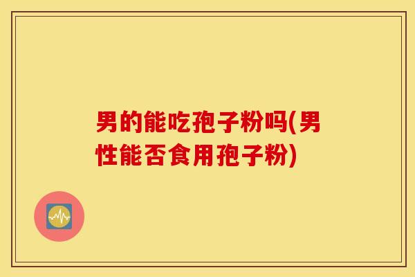 男的能吃孢子粉吗(男性能否食用孢子粉)