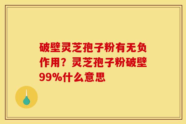 破壁灵芝孢子粉有无负作用？灵芝孢子粉破壁99%什么意思