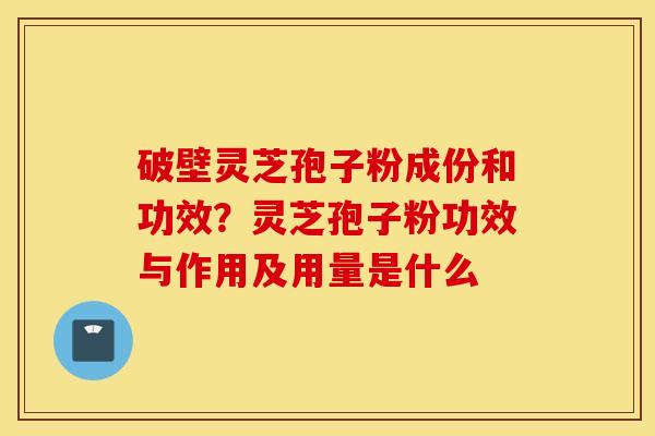 破壁灵芝孢子粉成份和功效？灵芝孢子粉功效与作用及用量是什么