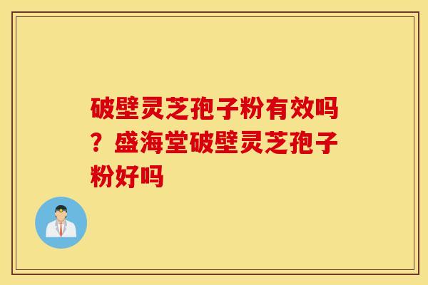 破壁灵芝孢子粉有效吗？盛海堂破壁灵芝孢子粉好吗