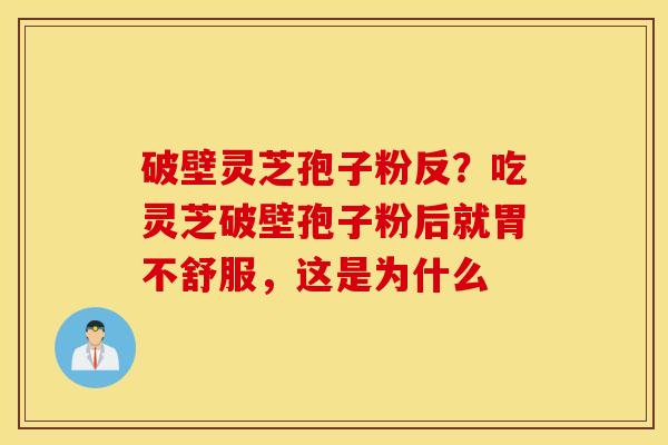 破壁灵芝孢子粉反？吃灵芝破壁孢子粉后就胃不舒服，这是为什么