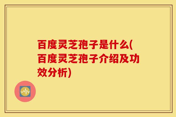 百度灵芝孢子是什么(百度灵芝孢子介绍及功效分析)