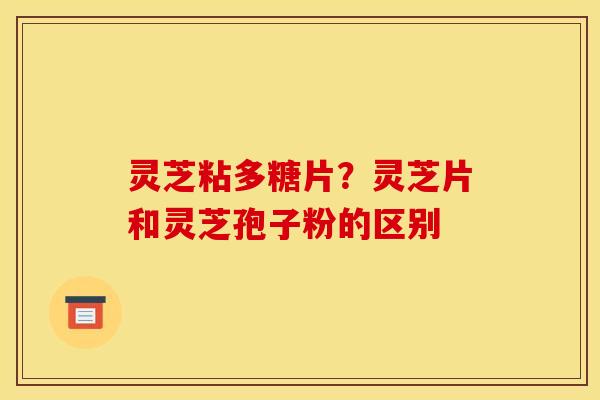 灵芝粘多糖片？灵芝片和灵芝孢子粉的区别