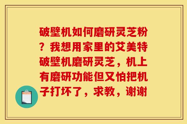 破壁机如何磨研灵芝粉？我想用家里的艾美特破壁机磨研灵芝，机上有磨研功能但又怕把机子打坏了，求教，谢谢