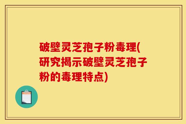 破壁灵芝孢子粉毒理(研究揭示破壁灵芝孢子粉的毒理特点)
