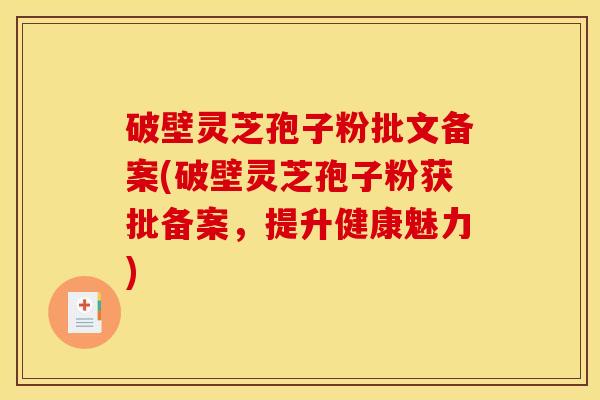 破壁灵芝孢子粉批文备案(破壁灵芝孢子粉获批备案，提升健康魅力)