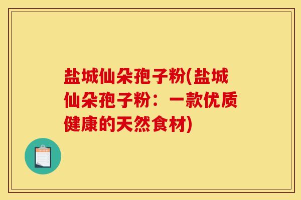 盐城仙朵孢子粉(盐城仙朵孢子粉：一款优质健康的天然食材)
