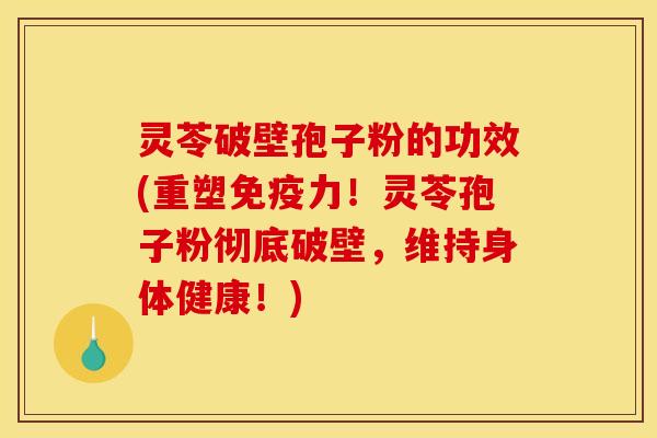 灵苓破壁孢子粉的功效(重塑免疫力！灵苓孢子粉彻底破壁，维持身体健康！)