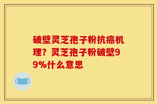 破壁灵芝孢子粉抗癌机理？灵芝孢子粉破壁99%什么意思