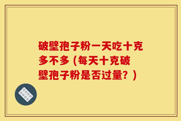破壁孢子粉一天吃十克多不多 (每天十克破壁孢子粉是否过量？)