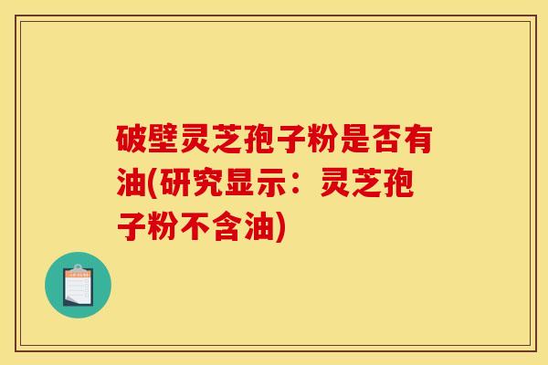 破壁灵芝孢子粉是否有油(研究显示：灵芝孢子粉不含油)