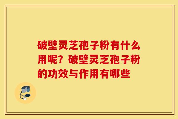 破壁灵芝孢子粉有什么用呢？破壁灵芝孢子粉的功效与作用有哪些