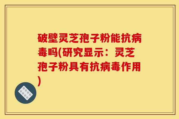 破壁灵芝孢子粉能抗病毒吗(研究显示：灵芝孢子粉具有抗病毒作用)