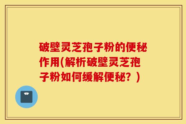 破壁灵芝孢子粉的便秘作用(解析破壁灵芝孢子粉如何缓解便秘？)