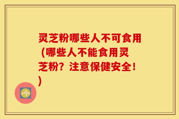 灵芝粉哪些人不可食用 (哪些人不能食用灵芝粉？注意保健安全！)