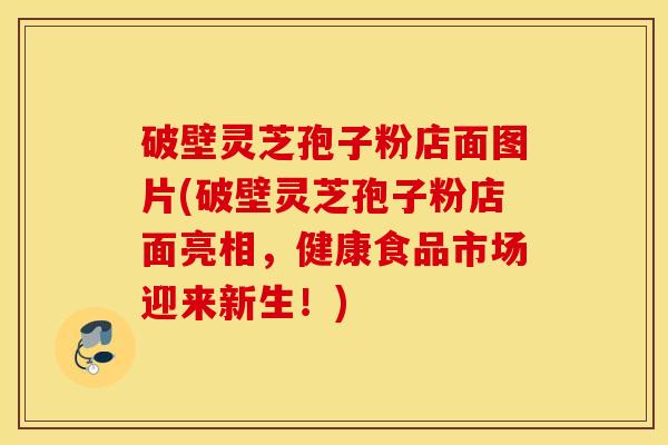破壁灵芝孢子粉店面图片(破壁灵芝孢子粉店面亮相，健康食品市场迎来新生！)