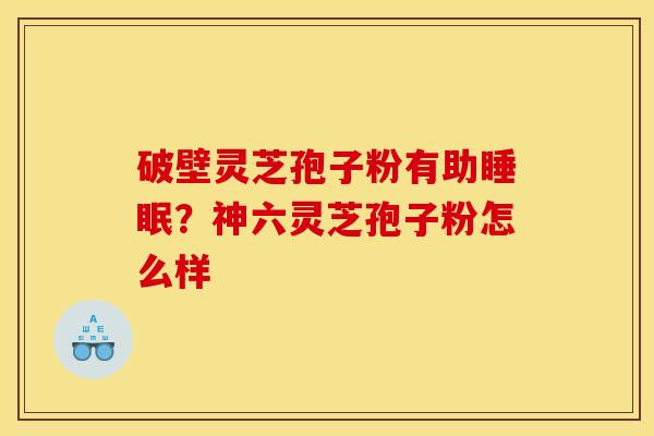 破壁灵芝孢子粉有助睡眠？神六灵芝孢子粉怎么样