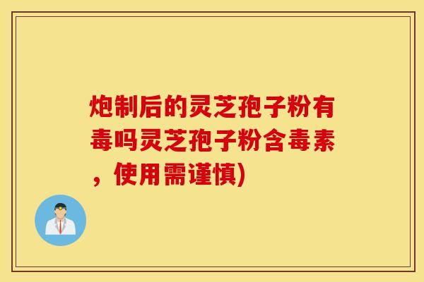 炮制后的灵芝孢子粉有毒吗灵芝孢子粉含毒素，使用需谨慎)