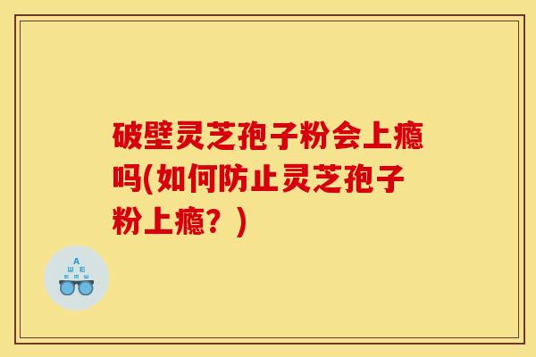 破壁灵芝孢子粉会上瘾吗(如何防止灵芝孢子粉上瘾？)