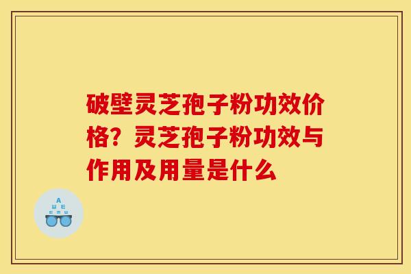 破壁灵芝孢子粉功效价格？灵芝孢子粉功效与作用及用量是什么