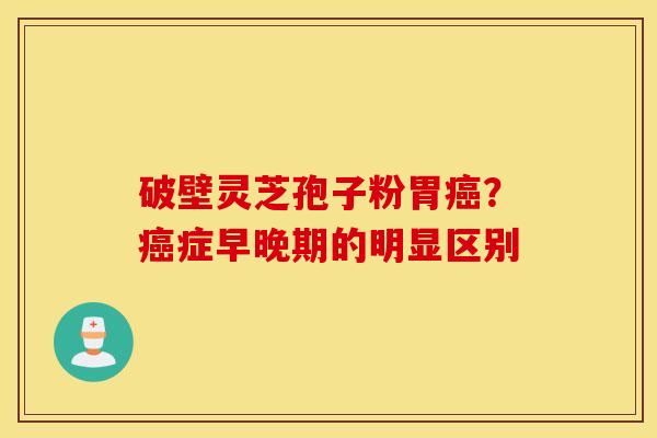 破壁灵芝孢子粉胃癌？癌症早晚期的明显区别