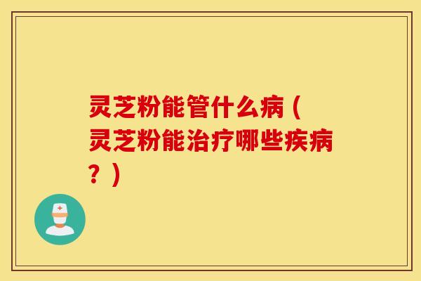 灵芝粉能管什么病 (灵芝粉能治疗哪些疾病？)