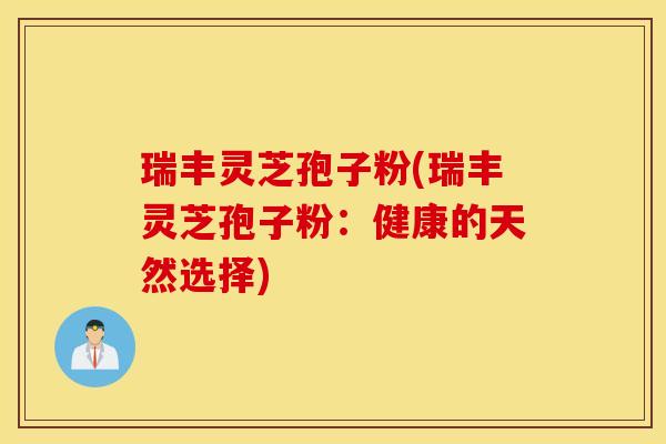 瑞丰灵芝孢子粉(瑞丰灵芝孢子粉：健康的天然选择)