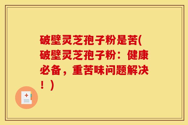 破壁灵芝孢子粉是苦(破壁灵芝孢子粉：健康必备，重苦味问题解决！)