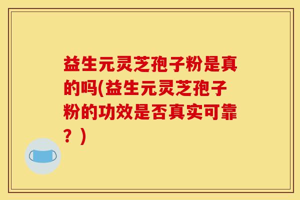益生元灵芝孢子粉是真的吗(益生元灵芝孢子粉的功效是否真实可靠？)