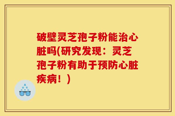 破壁灵芝孢子粉能治心脏吗(研究发现：灵芝孢子粉有助于预防心脏疾病！)