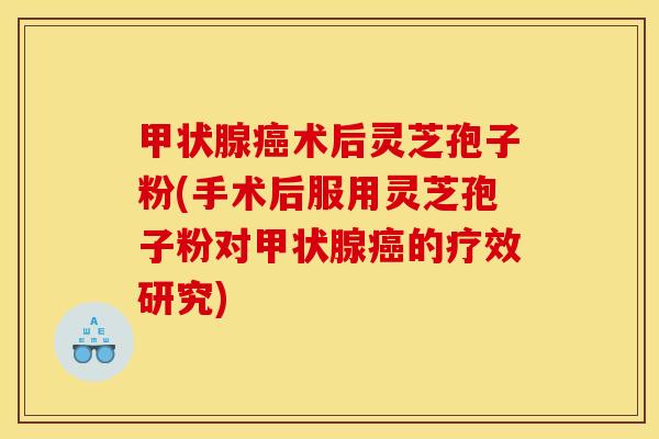甲状腺癌术后灵芝孢子粉(手术后服用灵芝孢子粉对甲状腺癌的疗效研究)
