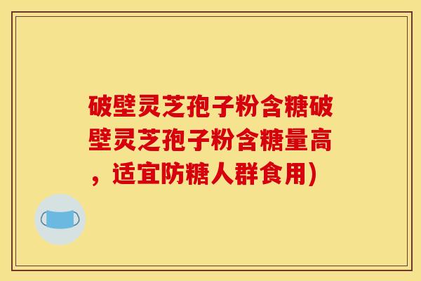破壁灵芝孢子粉含糖破壁灵芝孢子粉含糖量高，适宜防糖人群食用)