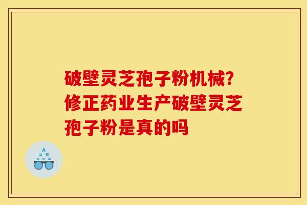 破壁灵芝孢子粉机械？修正药业生产破壁灵芝孢子粉是真的吗