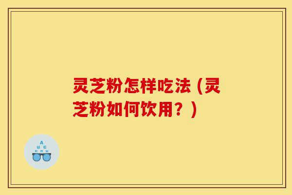 灵芝粉怎样吃法 (灵芝粉如何饮用？)