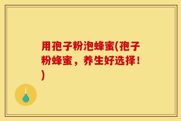 用孢子粉泡蜂蜜(孢子粉蜂蜜，养生好选择！)