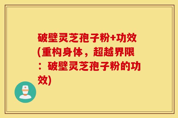 破壁灵芝孢子粉+功效(重构身体，超越界限：破壁灵芝孢子粉的功效)