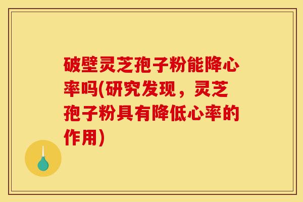 破壁灵芝孢子粉能降心率吗(研究发现，灵芝孢子粉具有降低心率的作用)