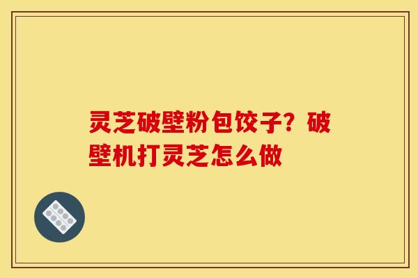 灵芝破壁粉包饺子？破壁机打灵芝怎么做