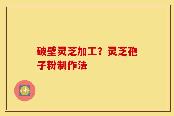 破壁灵芝加工？灵芝孢子粉制作法