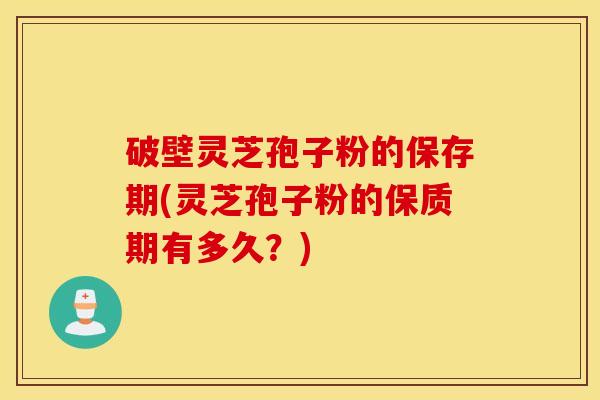 破壁灵芝孢子粉的保存期(灵芝孢子粉的保质期有多久？)