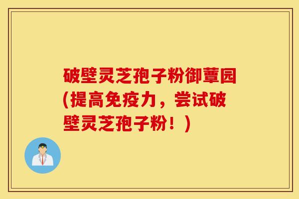 破壁灵芝孢子粉御蕈园(提高免疫力，尝试破壁灵芝孢子粉！)