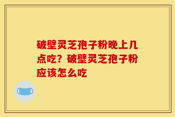 破壁灵芝孢子粉晚上几点吃？破壁灵芝孢子粉应该怎么吃