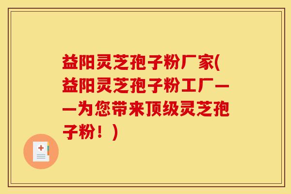 益阳灵芝孢子粉厂家(益阳灵芝孢子粉工厂——为您带来顶级灵芝孢子粉！)