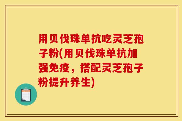 用贝伐珠单抗吃灵芝孢子粉(用贝伐珠单抗加强免疫，搭配灵芝孢子粉提升养生)