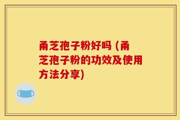 甬芝孢子粉好吗 (甬芝孢子粉的功效及使用方法分享)