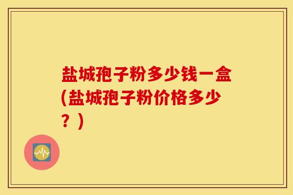 盐城孢子粉多少钱一盒(盐城孢子粉价格多少？)