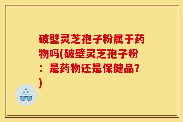 破壁灵芝孢子粉属于药物吗(破壁灵芝孢子粉：是药物还是保健品？)