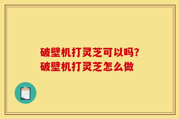 破壁机打灵芝可以吗？破壁机打灵芝怎么做