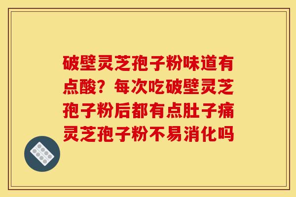 破壁灵芝孢子粉味道有点酸？每次吃破壁灵芝孢子粉后都有点肚子痛灵芝孢子粉不易消化吗