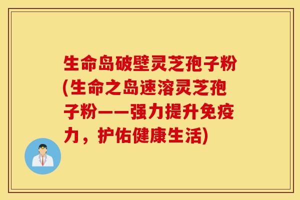 生命岛破壁灵芝孢子粉(生命之岛速溶灵芝孢子粉——强力提升免疫力，护佑健康生活)